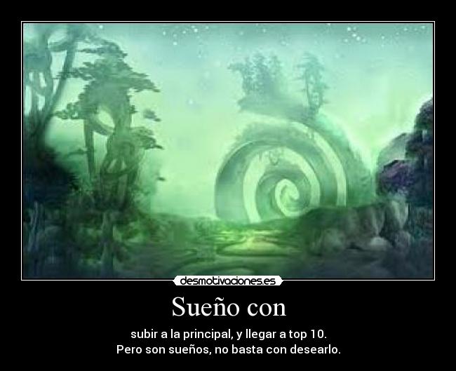 Sueño con - subir a la principal, y llegar a top 10.
Pero son sueños, no basta con desearlo.