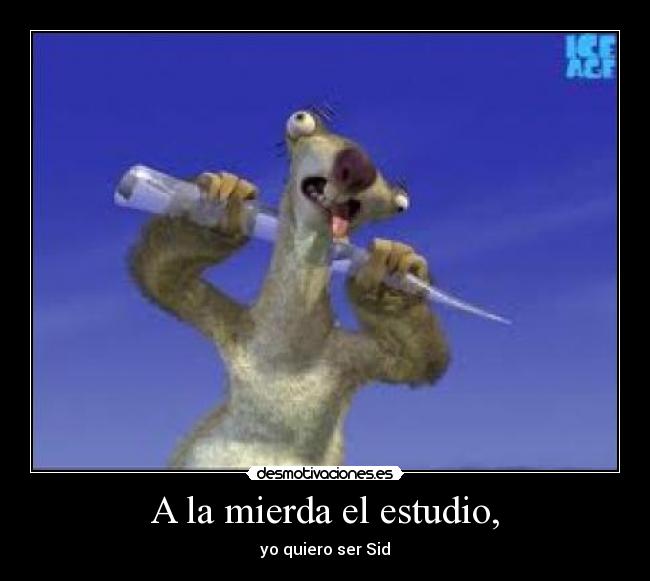 A la mierda el estudio, -