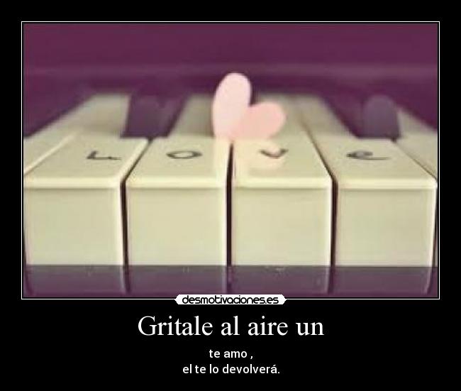 Gritale al aire un - te amo ,
el te lo devolverá.