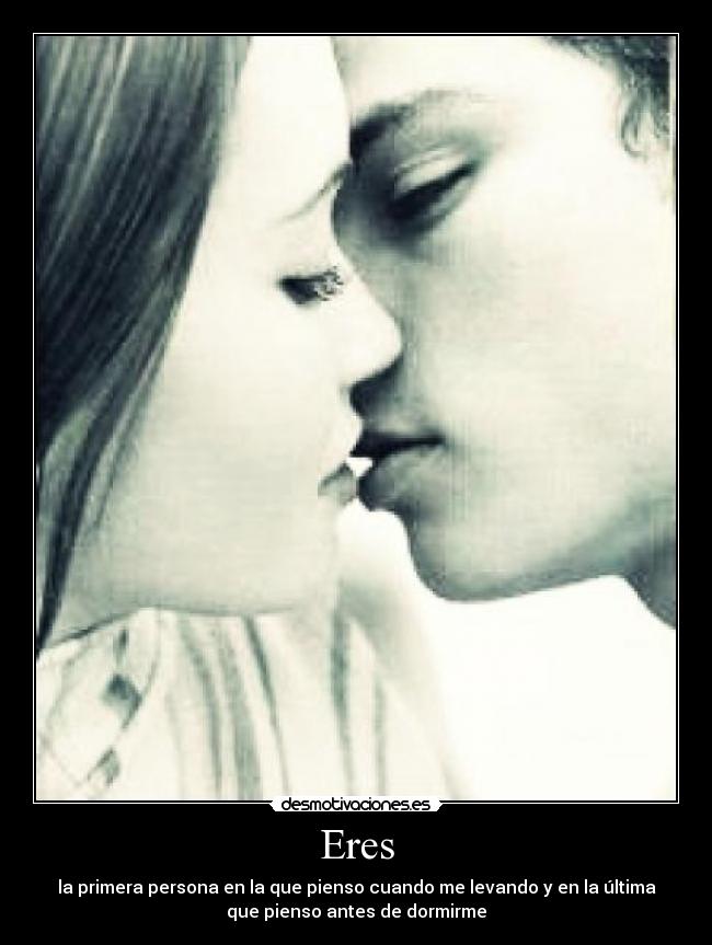 Eres - la primera persona en la que pienso cuando me levando y en la última
que pienso antes de dormirme