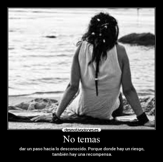 No temas - dar un paso hacia lo desconocido. Porque donde hay un riesgo,
también hay una recompensa.