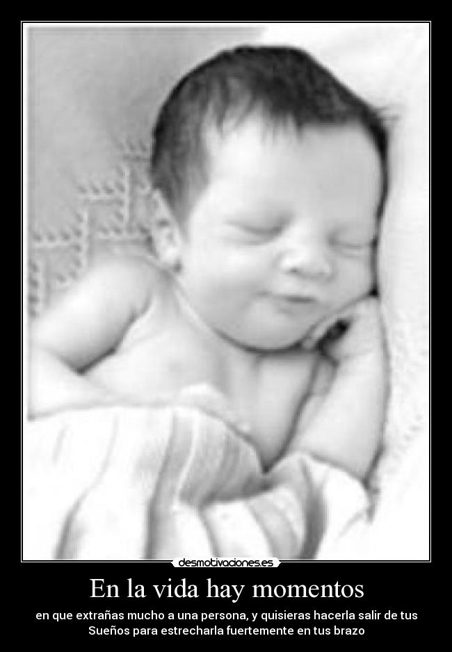En la vida hay momentos - en que extrañas mucho a una persona, y quisieras hacerla salir de tus
Sueños para estrecharla fuertemente en tus brazo