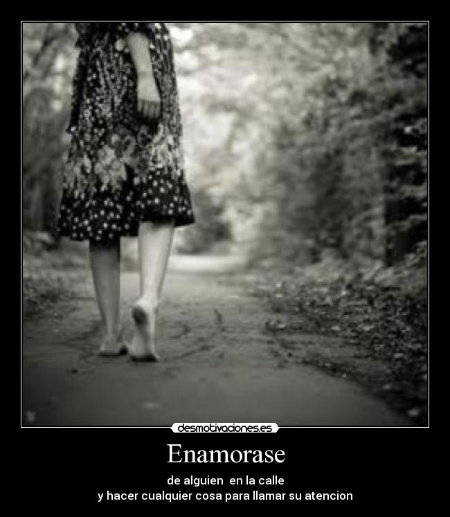 Enamorase - de alguien en la calle
y hacer cualquier cosa para llamar su atencion