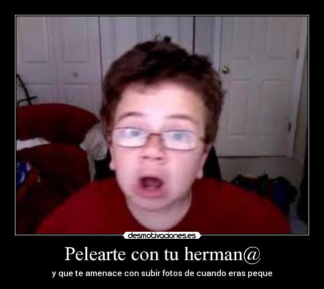 Pelearte con tu herman@ - y que te amenace con subir fotos de cuando eras peque