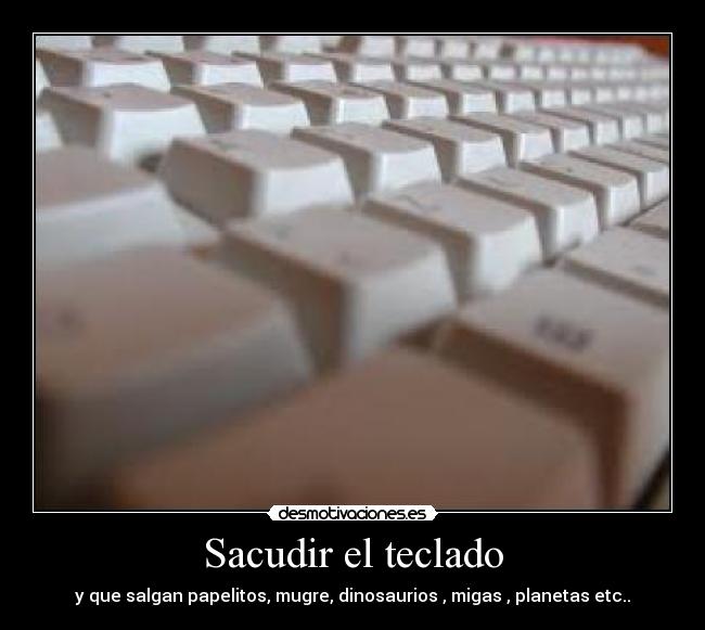 Sacudir el teclado - y que salgan papelitos, mugre, dinosaurios , migas , planetas etc..