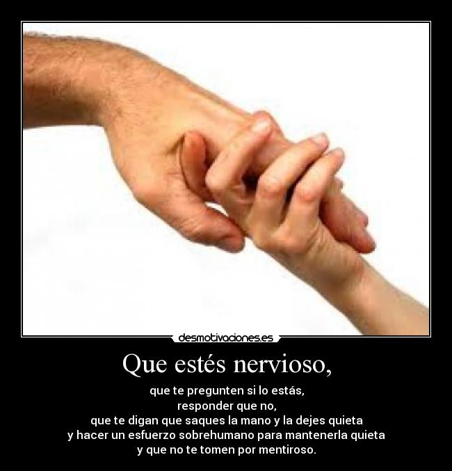 Que estés nervioso, - que te pregunten si lo estás,
responder que no,
que te digan que saques la mano y la dejes quieta
y hacer un esfuerzo sobrehumano para mantenerla quieta
y que no te tomen por mentiroso.