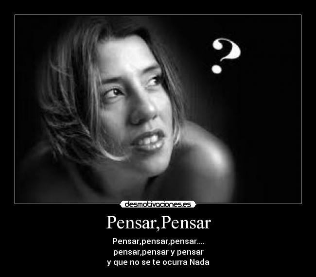 Pensar,Pensar - Pensar,pensar,pensar....
pensar,pensar y pensar
y que no se te ocurra Nada