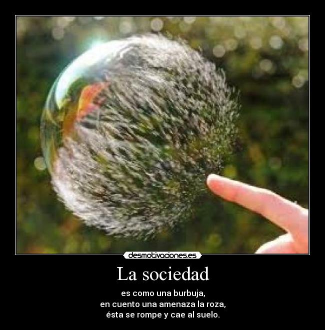 La sociedad - es como una burbuja,
en cuento una amenaza la roza,
ésta se rompe y cae al suelo.