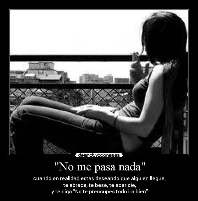 No me pasa nada - cuando en realidad estas deseando que alguien llegue,
te abrace, te bese, te acaricie,
y te diga No te preocupes todo irá bien