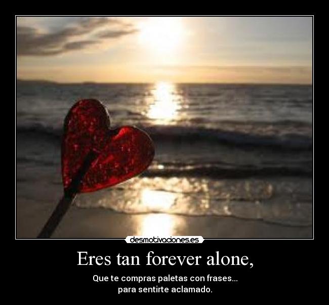 Eres tan forever alone, - Que te compras paletas con frases...
para sentirte aclamado.