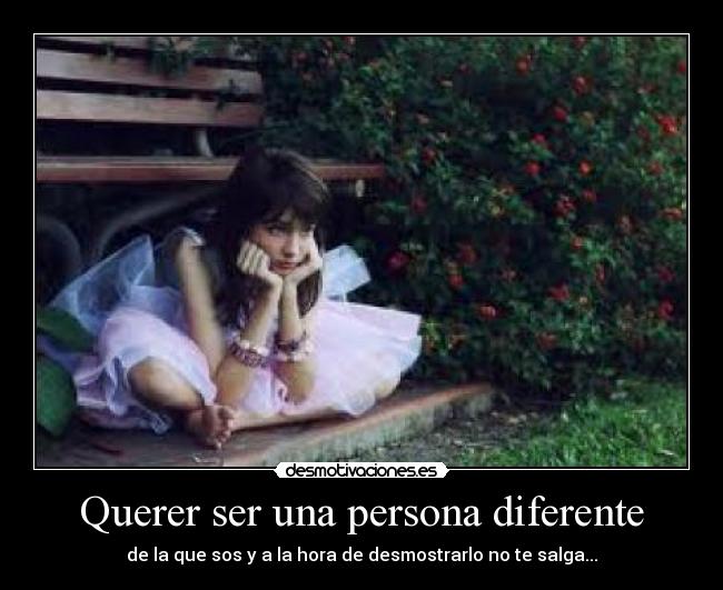 Querer ser una persona diferente - de la que sos y a la hora de desmostrarlo no te salga...