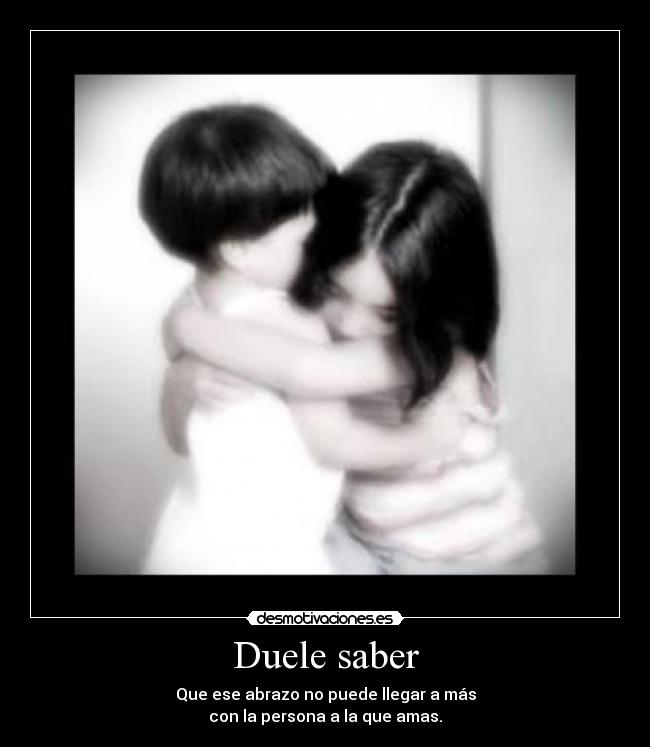 Duele saber - Que ese abrazo no puede llegar a más
con la persona a la que amas.