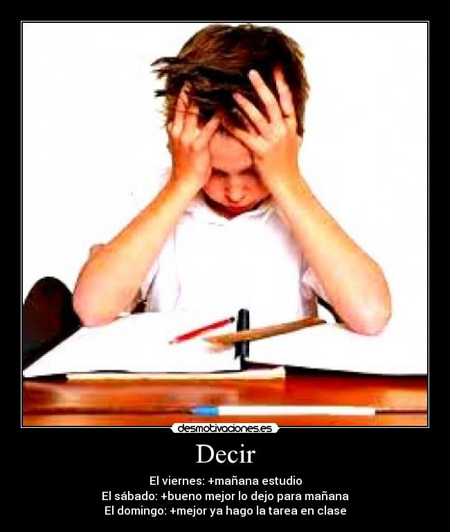 Decir - El viernes: +mañana estudio
El sábado: +bueno mejor lo dejo para mañana
El domingo: +mejor ya hago la tarea en clase