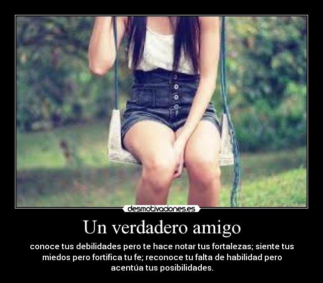 Un verdadero amigo - conoce tus debilidades pero te hace notar tus fortalezas; siente tus
miedos pero fortifica tu fe; reconoce tu falta de habilidad pero
acentúa tus posibilidades.