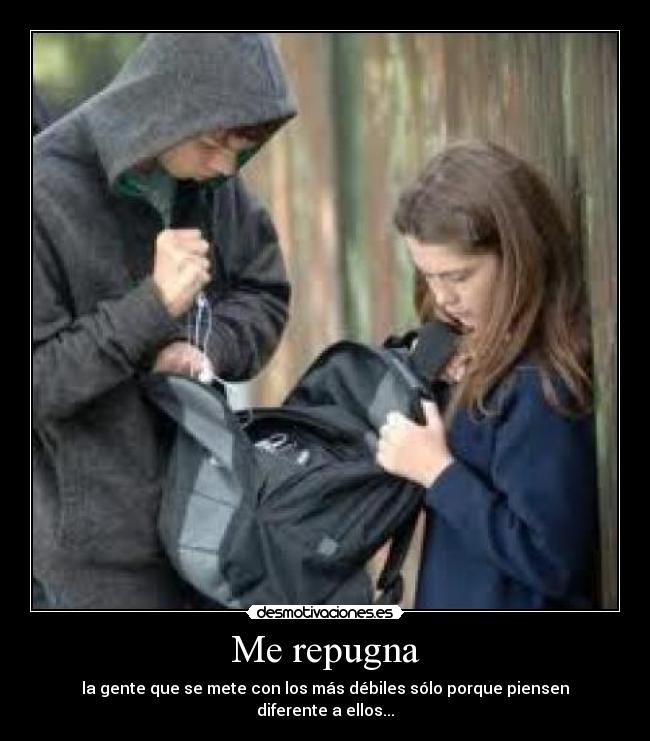 Me repugna - la gente que se mete con los más débiles sólo porque piensen diferente a ellos...