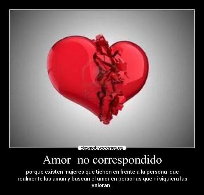 Amor  no correspondido - porque existen mujeres que tienen en frente a la persona  que
realmente las aman y buscan el amor en personas que ni siquiera las
valoran .