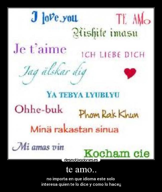 te amo.. - no importa en que idioma este solo 
interesa quien te lo dice y como lo hace¡¡