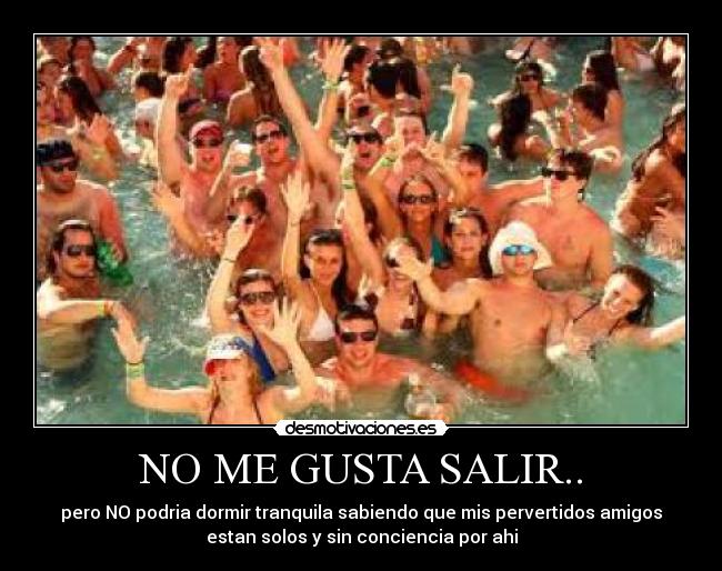 NO ME GUSTA SALIR.. - pero NO podria dormir tranquila sabiendo que mis pervertidos amigos
estan solos y sin conciencia por ahi