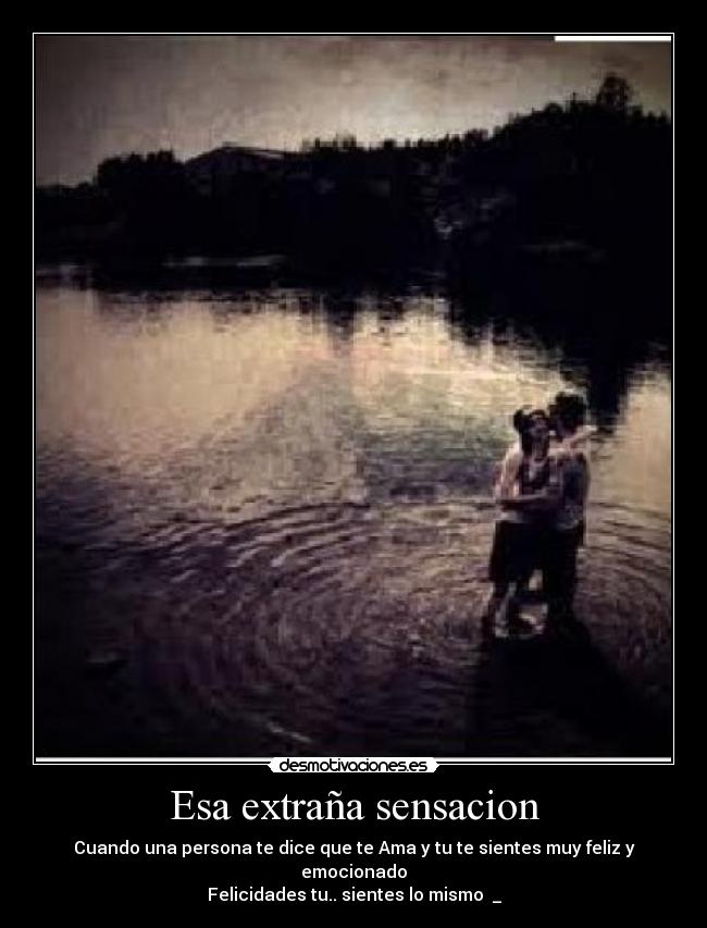 Esa extraña sensacion - Cuando una persona te dice que te Ama y tu te sientes muy feliz y emocionado
Felicidades tu.. sientes lo mismo ♥_♥
