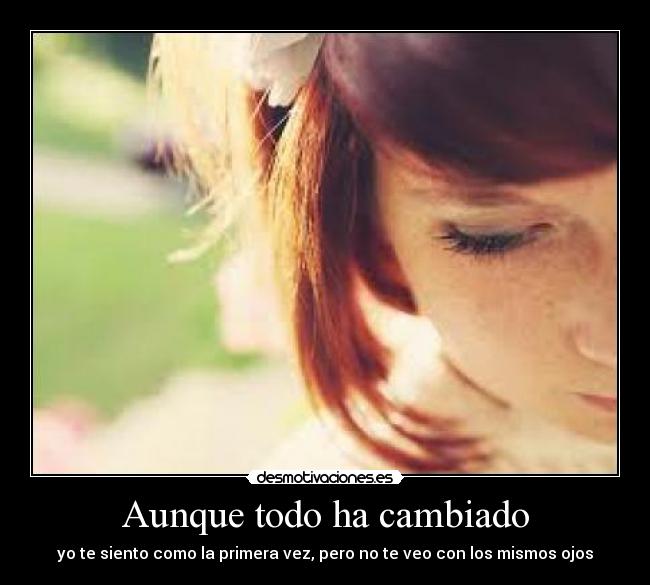 Aunque todo ha cambiado - yo te siento como la primera vez, pero no te veo con los mismos ojos