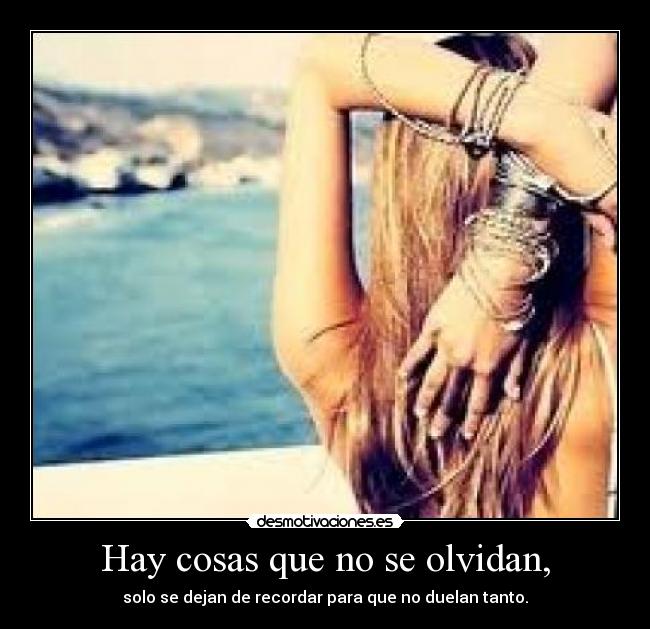 Hay cosas que no se olvidan, - solo se dejan de recordar para que no duelan tanto.