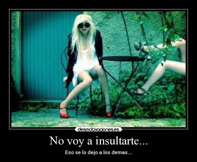 No voy a insultarte... - Eso se lo dejo a los demas....