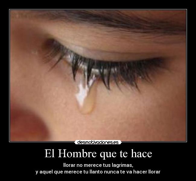 El Hombre que te hace - llorar no merece tus lagrimas,
y aquel que merece tu llanto nunca te va hacer llorar