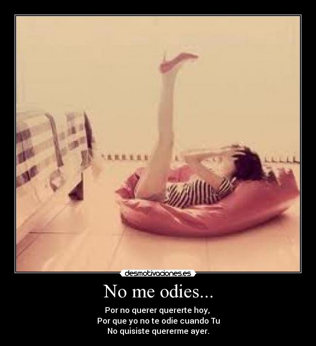 No me odies... - Por no querer quererte hoy, 
Por que yo no te odie cuando Tu
No quisiste quererme ayer.