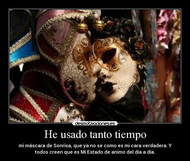 He usado tanto tiempo - mi máscara de Sonrisa, que ya no se como es mi cara verdadera. Y
todos creen que es Mi Estado de animo del día a día.