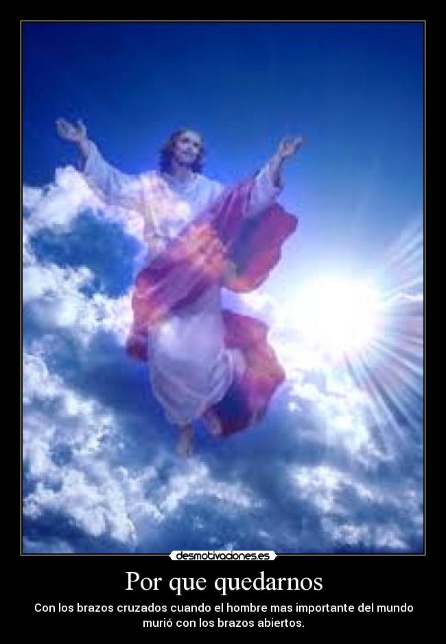 Por que quedarnos - Con los brazos cruzados cuando el hombre mas importante del mundo
murió con los brazos abiertos.