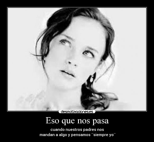 Eso que nos pasa - cuando nuestros padres nos
mandan a algo y pensamos ¨siempre yo¨