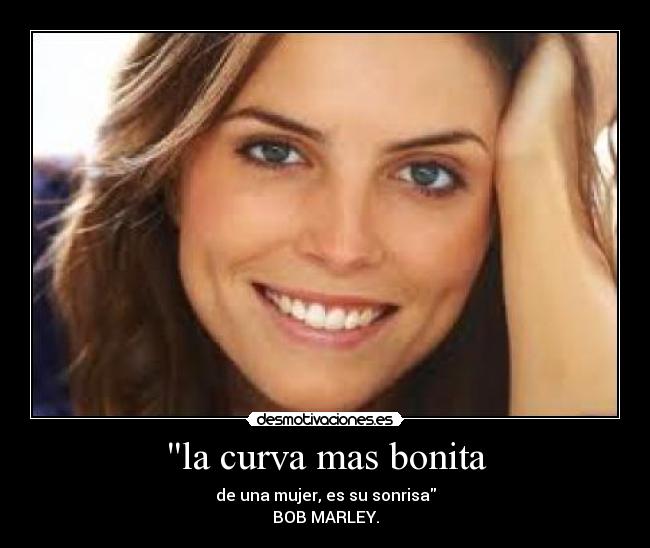 la curva mas bonita - de una mujer, es su sonrisa
BOB MARLEY.