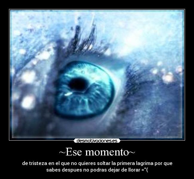 ~Ese momento~ - de tristeza en el que no quieres soltar la primera lagrima por que
sabes despues no podras dejar de llorar =(