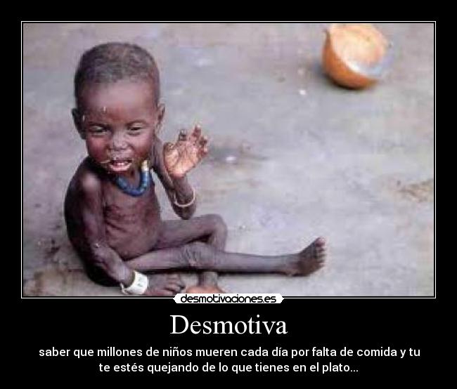 Desmotiva - saber que millones de niños mueren cada día por falta de comida y tu
te estés quejando de lo que tienes en el plato...