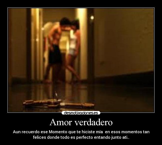 Amor verdadero - Aun recuerdo ese Momento que te hiciste mía en esos momentos tan
felices donde todo es perfecto entando junto ati..