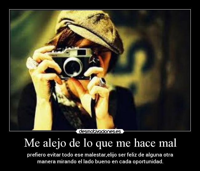 Me alejo de lo que me hace mal - prefiero evitar todo ese malestar,elijo ser feliz de alguna otra
manera mirando el lado bueno en cada oportunidad.