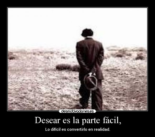 Desear es la parte fácil, - Lo difícil es convertirlo en realidad.