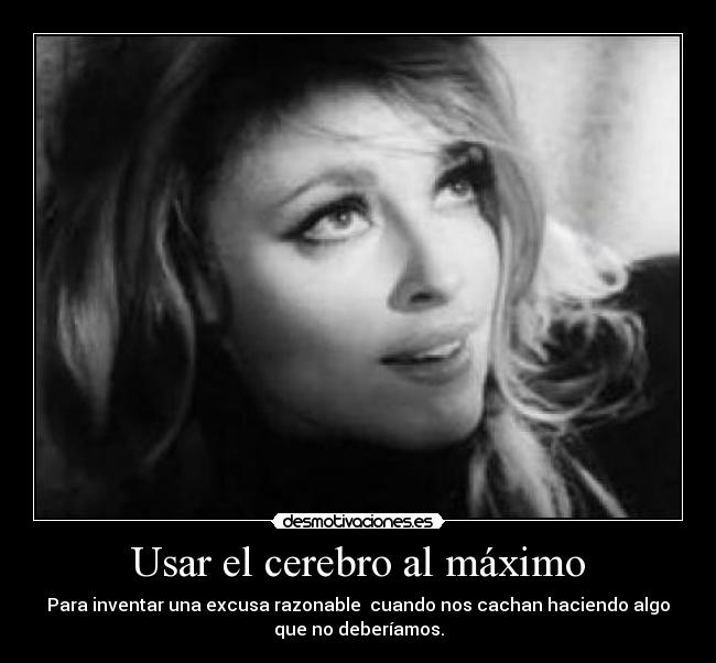 Usar el cerebro al máximo - Para inventar una excusa razonable cuando nos cachan haciendo algo
que no deberíamos.