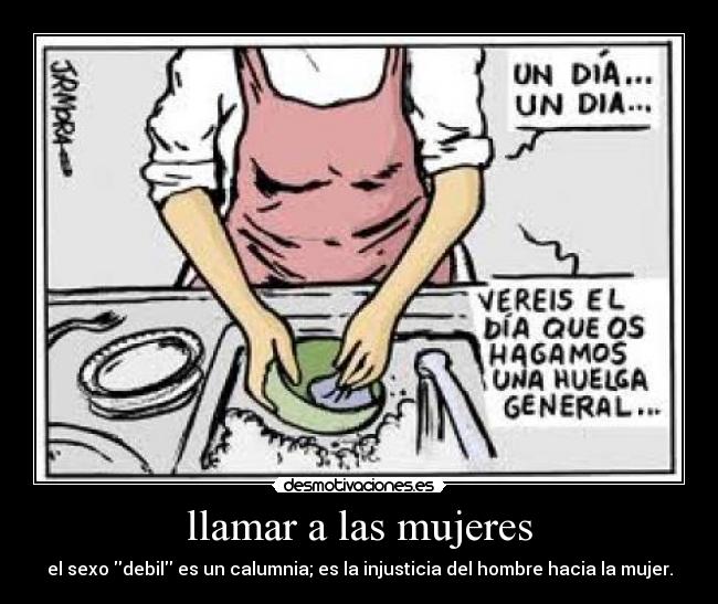 llamar a las mujeres - el sexo debil es un calumnia; es la injusticia del hombre hacia la mujer.