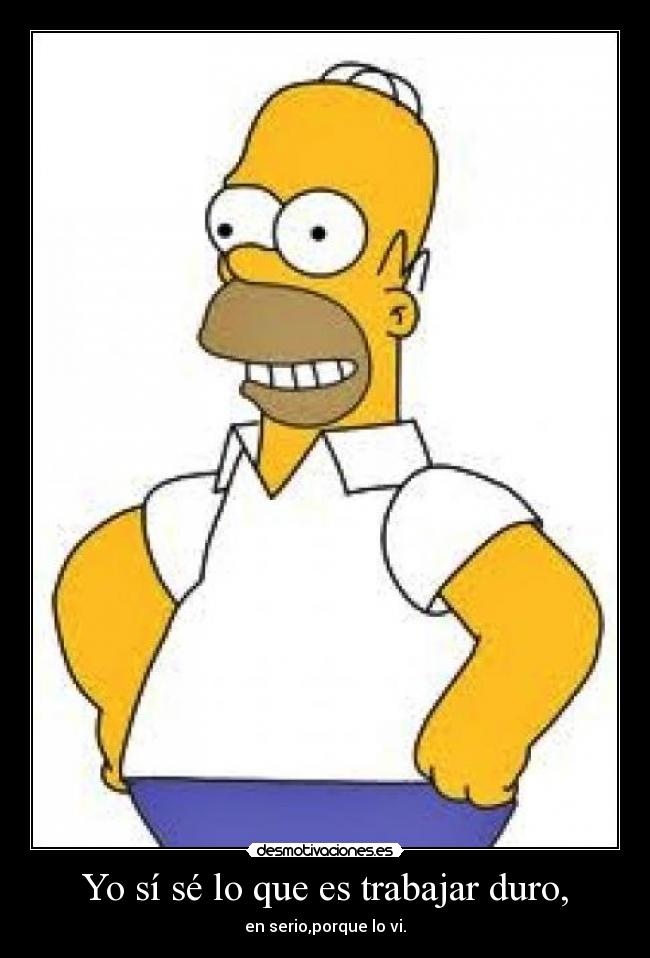 Yo sí sé lo que es trabajar duro, - en serio,porque lo vi.