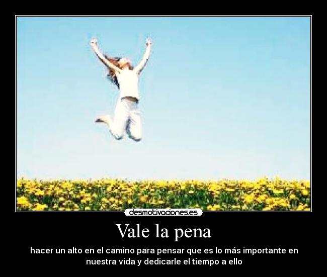 Vale la pena - hacer un alto en el camino para pensar que es lo más importante en
nuestra vida y dedicarle el tiempo a ello