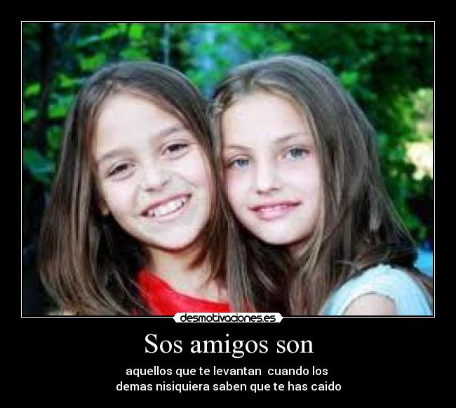 Sos amigos son - aquellos que te levantan  cuando los 
demas nisiquiera saben que te has caido