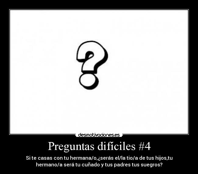 Preguntas difíciles #4 - Si te casas con tu hermana/o,¿serás el/la tio/a de tus hijos,tu
hermano/a será tu cuñado y tus padres tus suegros?