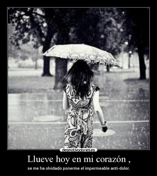 Llueve hoy en mi corazón , - se me ha olvidado ponerme el impermeable anti-dolor.