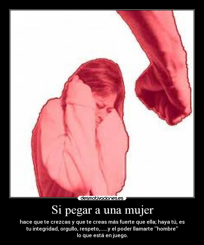Si pegar a una mujer - hace que te crezcas y que te creas más fuerte que ella; haya tú, es
tu integridad, orgullo, respeto,......y el poder llamarte hombre
lo que está en juego.