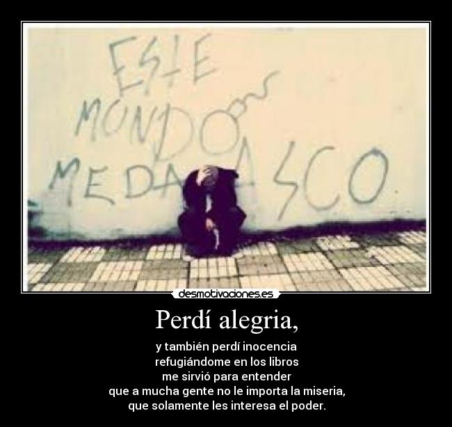 Perdí alegria, - y también perdí inocencia
refugiándome en los libros
me sirvió para entender
que a mucha gente no le importa la miseria,
que solamente les interesa el poder.