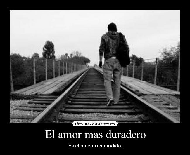 El amor mas duradero - Es el no correspondido.
