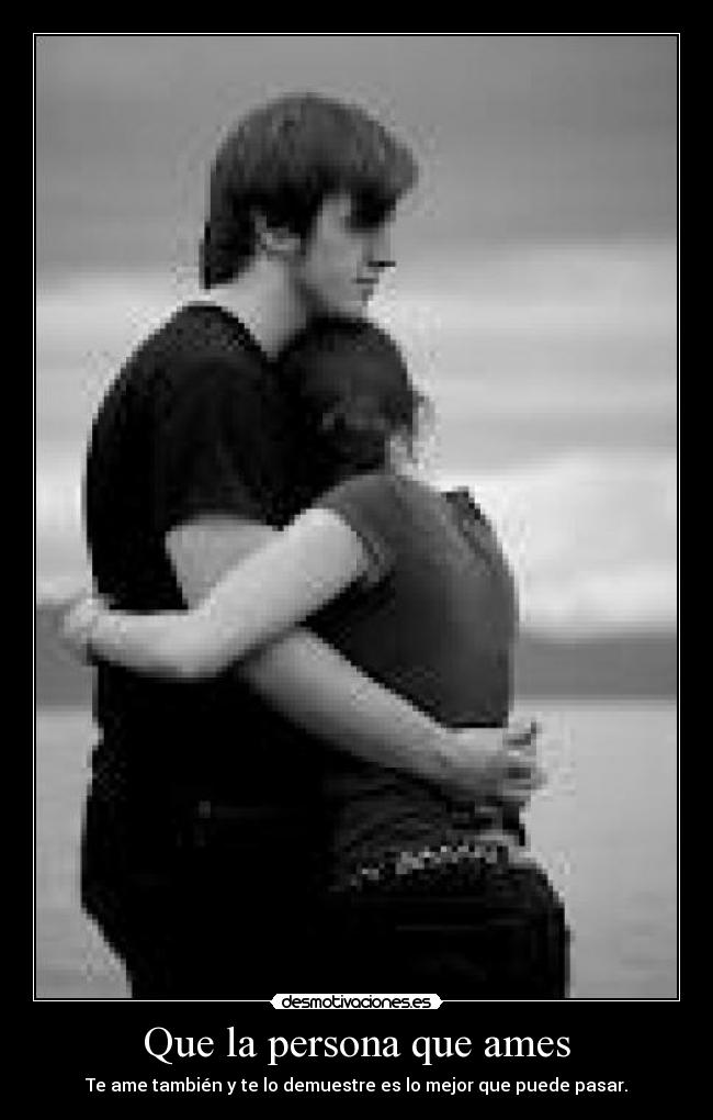 Que la persona que ames - Te ame también y te lo demuestre es lo mejor que puede pasar.