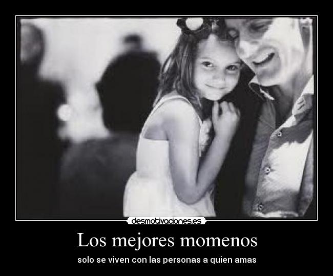 Los mejores momenos - solo se viven con las personas a quien amas
