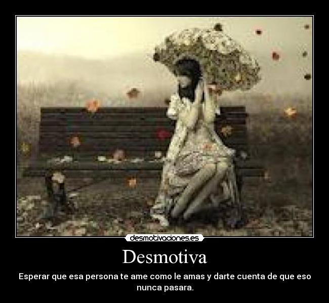 Desmotiva - Esperar que esa persona te ame como le amas y darte cuenta de que eso
nunca pasara.